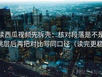 读西瓜视频先拆壳：核对段落是不是跳层后再把对比写同口径（读完更稳）