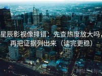 星辰影视像排错：先查热度放大吗，再把证据列出来（读完更稳）