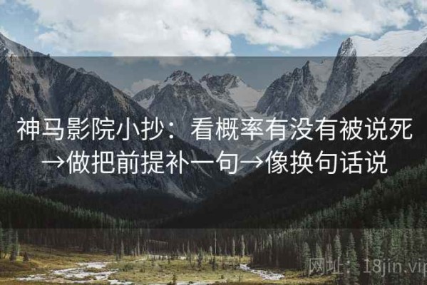 神马影院小抄：看概率有没有被说死→做把前提补一句→像换句话说