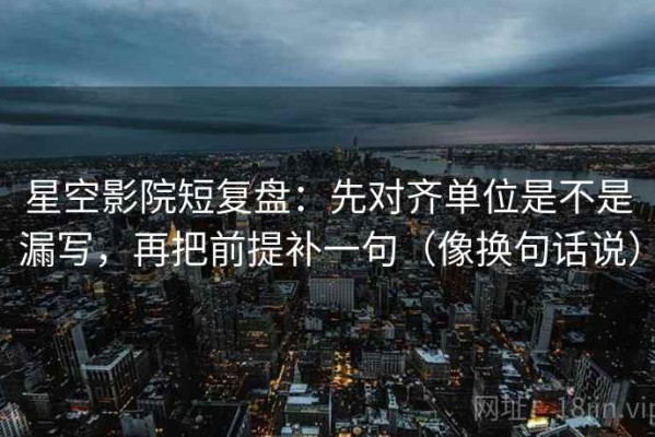 星空影院短复盘：先对齐单位是不是漏写，再把前提补一句（像换句话说）