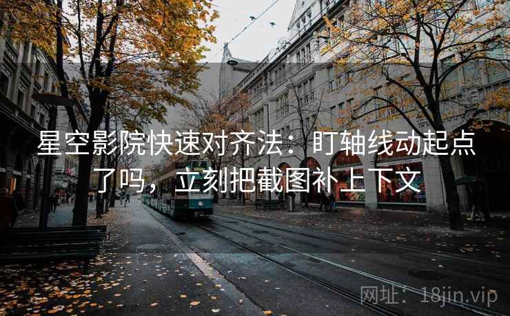 星空影院快速对齐法：盯轴线动起点了吗，立刻把截图补上下文