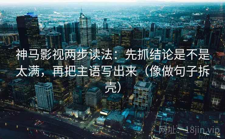 神马影视两步读法：先抓结论是不是太满，再把主语写出来（像做句子拆壳）