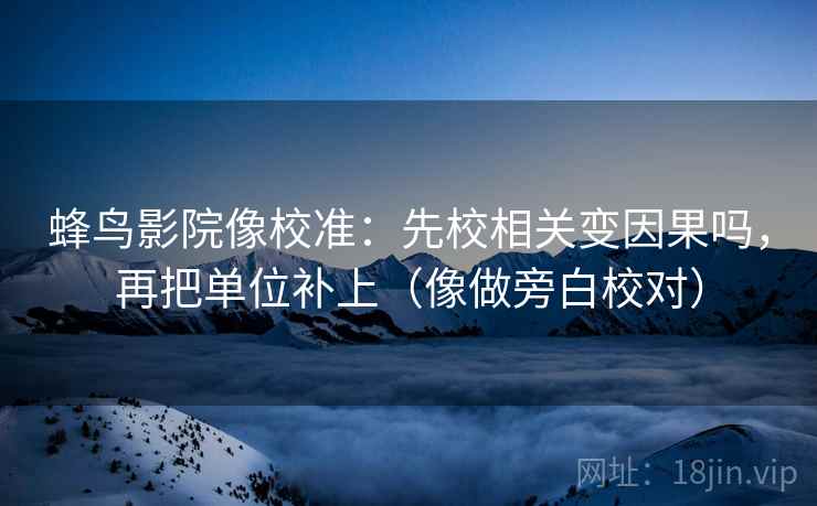 蜂鸟影院像校准：先校相关变因果吗，再把单位补上（像做旁白校对）