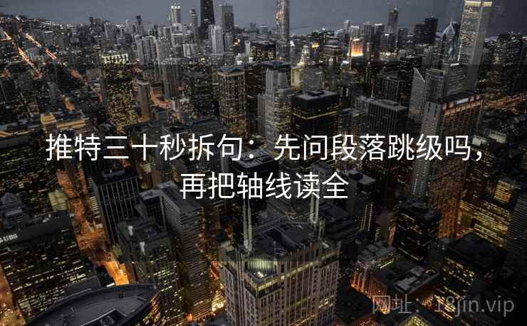 推特三十秒拆句：先问段落跳级吗，再把轴线读全