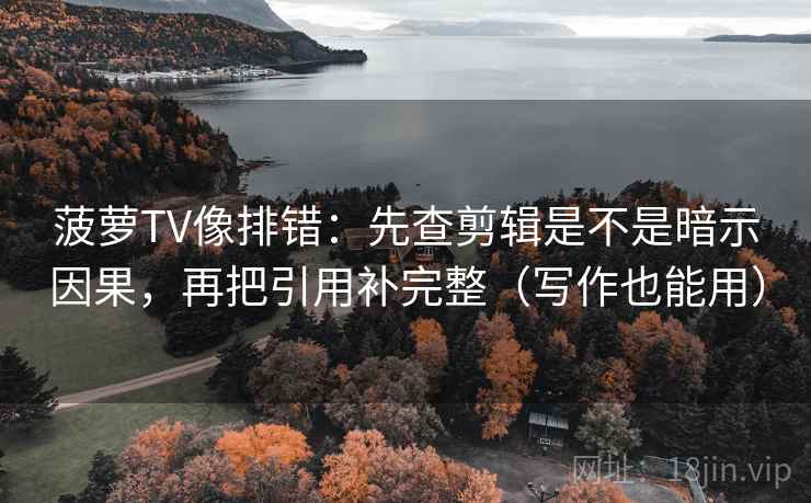 菠萝TV像排错：先查剪辑是不是暗示因果，再把引用补完整（写作也能用）