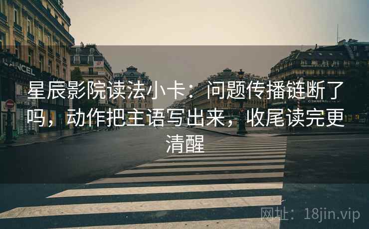 星辰影院读法小卡：问题传播链断了吗，动作把主语写出来，收尾读完更清醒