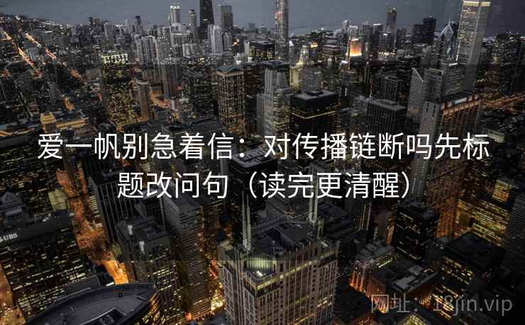 爱一帆别急着信：对传播链断吗先标题改问句（读完更清醒）