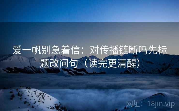 爱一帆别急着信：对传播链断吗先标题改问句（读完更清醒）