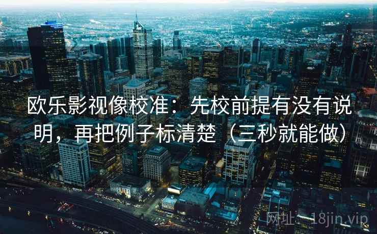 欧乐影视像校准：先校前提有没有说明，再把例子标清楚（三秒就能做）