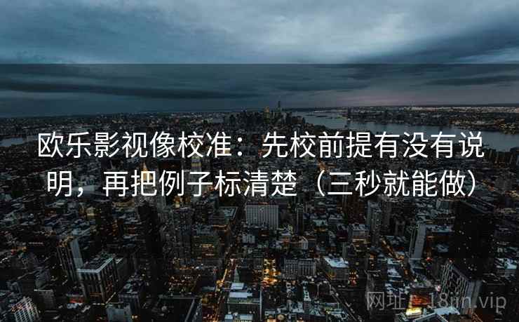欧乐影视像校准：先校前提有没有说明，再把例子标清楚（三秒就能做）