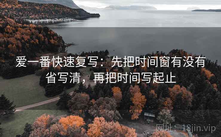 爱一番快速复写：先把时间窗有没有省写清，再把时间写起止