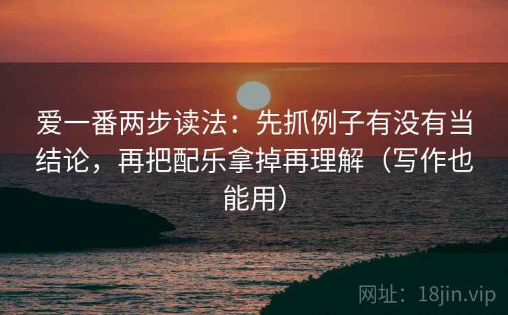 爱一番两步读法：先抓例子有没有当结论，再把配乐拿掉再理解（写作也能用）
