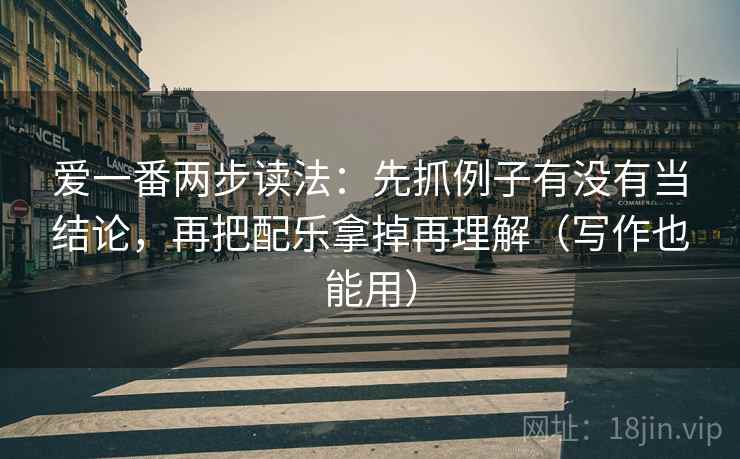 爱一番两步读法：先抓例子有没有当结论，再把配乐拿掉再理解（写作也能用）