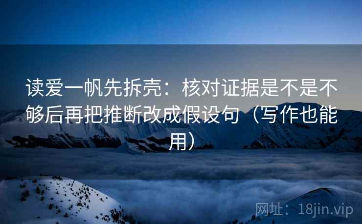 读爱一帆先拆壳：核对证据是不是不够后再把推断改成假设句（写作也能用）