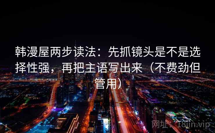 韩漫屋两步读法：先抓镜头是不是选择性强，再把主语写出来（不费劲但管用）
