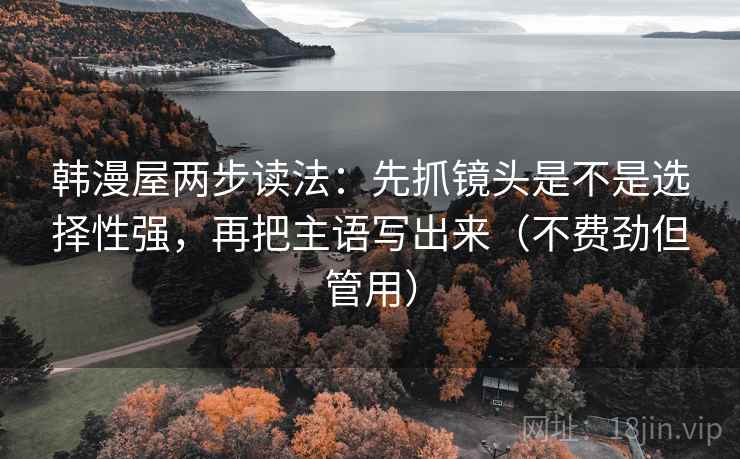 韩漫屋两步读法：先抓镜头是不是选择性强，再把主语写出来（不费劲但管用）