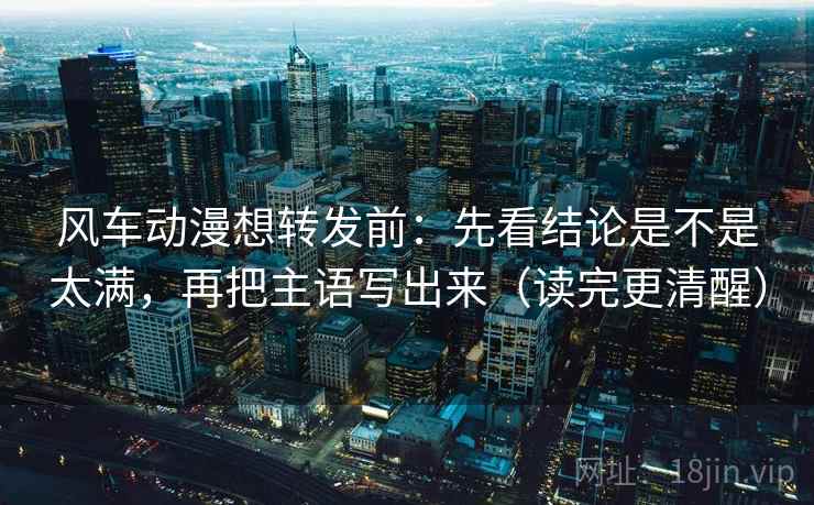 风车动漫想转发前：先看结论是不是太满，再把主语写出来（读完更清醒）