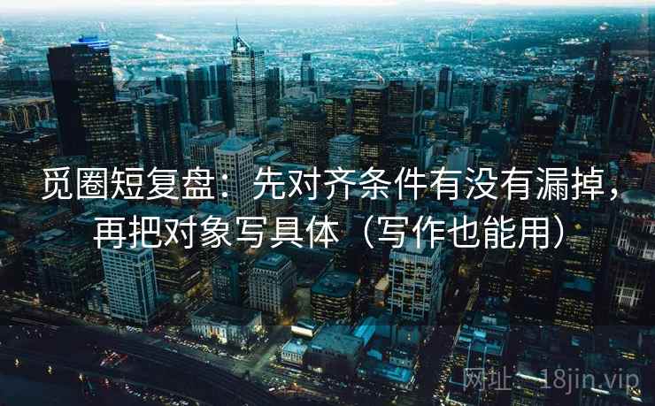 觅圈短复盘：先对齐条件有没有漏掉，再把对象写具体（写作也能用）