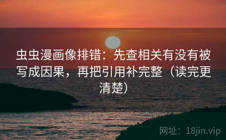虫虫漫画像排错：先查相关有没有被写成因果，再把引用补完整（读完更清楚）