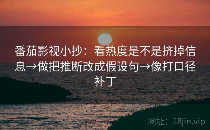 番茄影视小抄：看热度是不是挤掉信息→做把推断改成假设句→像打口径补丁
