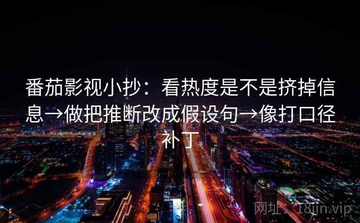 番茄影视小抄：看热度是不是挤掉信息→做把推断改成假设句→像打口径补丁
