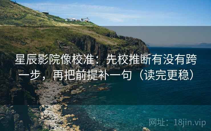 星辰影院像校准：先校推断有没有跨一步，再把前提补一句（读完更稳）