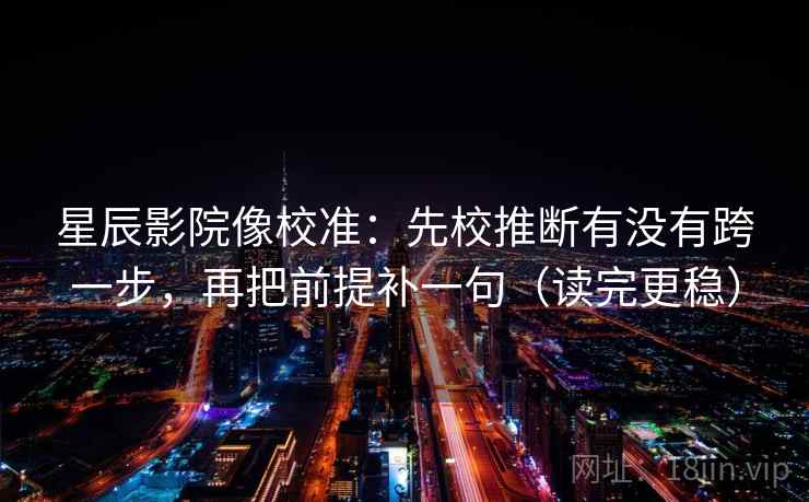 星辰影院像校准：先校推断有没有跨一步，再把前提补一句（读完更稳）