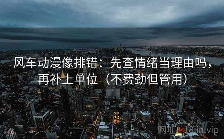 风车动漫像排错：先查情绪当理由吗，再补上单位（不费劲但管用）