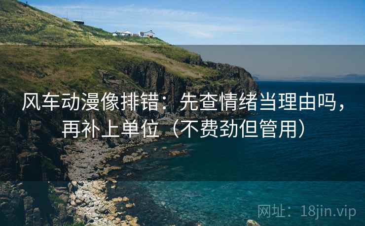 风车动漫像排错：先查情绪当理由吗，再补上单位（不费劲但管用）