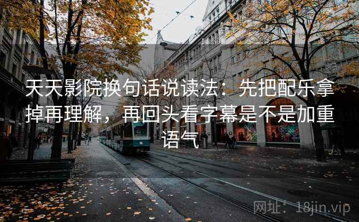 天天影院换句话说读法：先把配乐拿掉再理解，再回头看字幕是不是加重语气