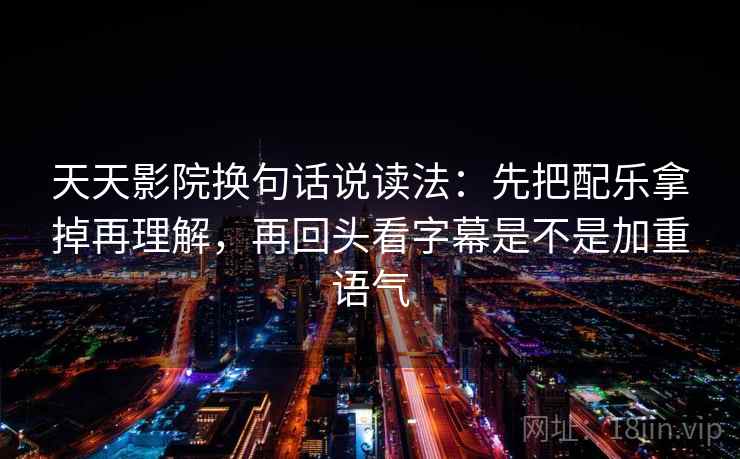 天天影院换句话说读法：先把配乐拿掉再理解，再回头看字幕是不是加重语气