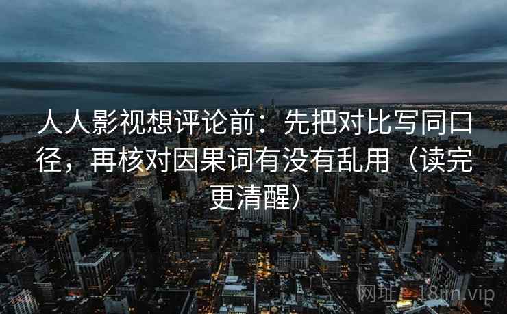 人人影视想评论前：先把对比写同口径，再核对因果词有没有乱用（读完更清醒）
