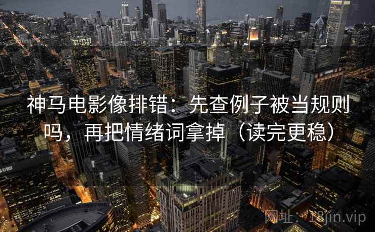 神马电影像排错：先查例子被当规则吗，再把情绪词拿掉（读完更稳）