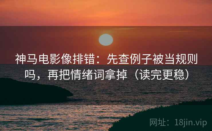 神马电影像排错：先查例子被当规则吗，再把情绪词拿掉（读完更稳）