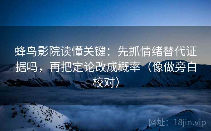 蜂鸟影院读懂关键：先抓情绪替代证据吗，再把定论改成概率（像做旁白校对）
