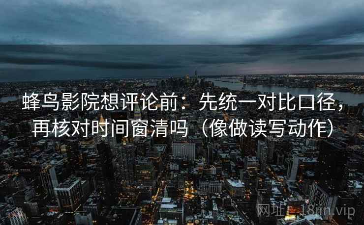 蜂鸟影院想评论前：先统一对比口径，再核对时间窗清吗（像做读写动作）