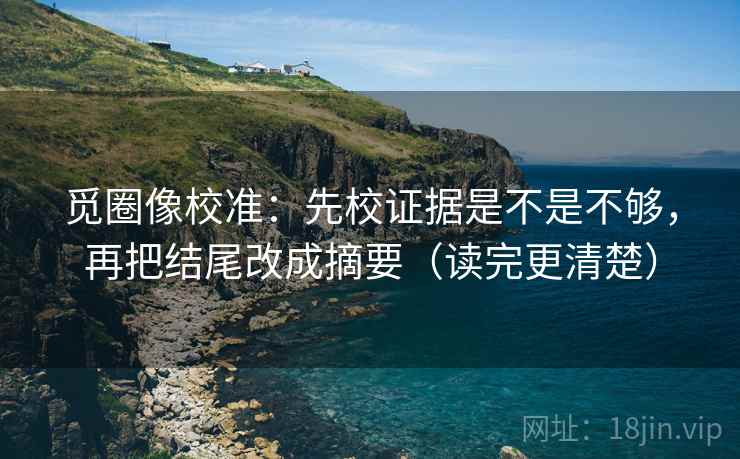 觅圈像校准：先校证据是不是不够，再把结尾改成摘要（读完更清楚）