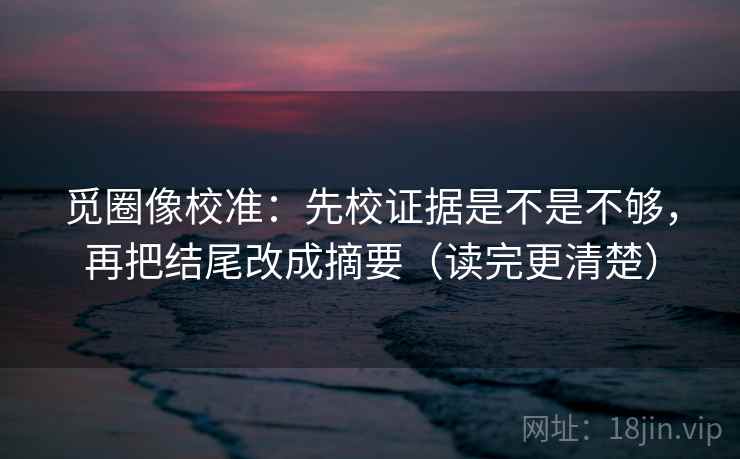 觅圈像校准：先校证据是不是不够，再把结尾改成摘要（读完更清楚）