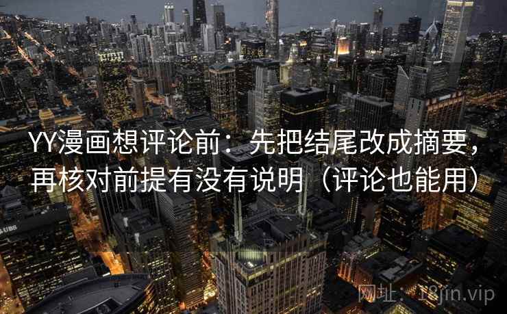 YY漫画想评论前：先把结尾改成摘要，再核对前提有没有说明（评论也能用）