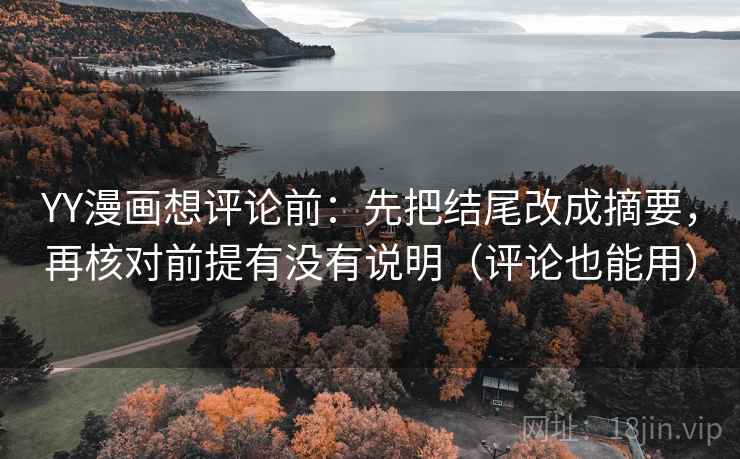 YY漫画想评论前：先把结尾改成摘要，再核对前提有没有说明（评论也能用）