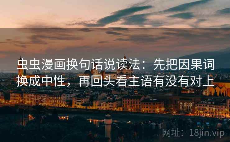 虫虫漫画换句话说读法：先把因果词换成中性，再回头看主语有没有对上