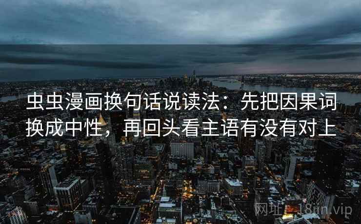 虫虫漫画换句话说读法：先把因果词换成中性，再回头看主语有没有对上