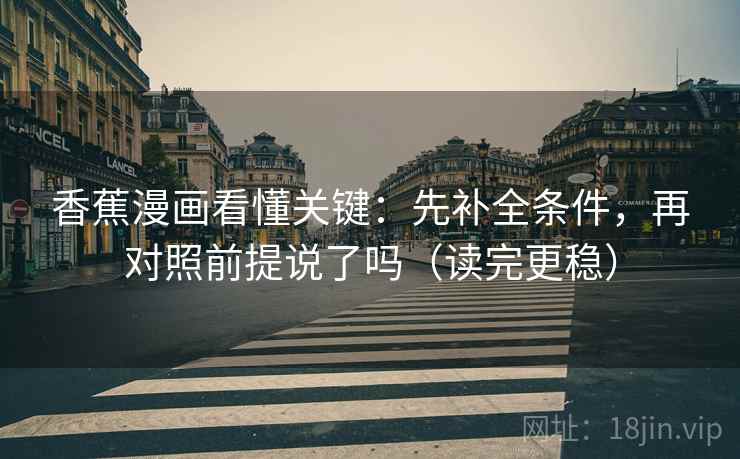 香蕉漫画看懂关键：先补全条件，再对照前提说了吗（读完更稳）