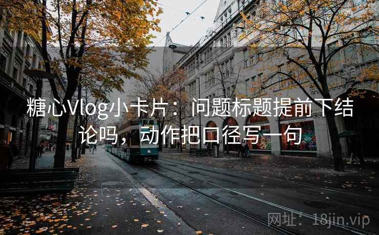 糖心Vlog小卡片：问题标题提前下结论吗，动作把口径写一句