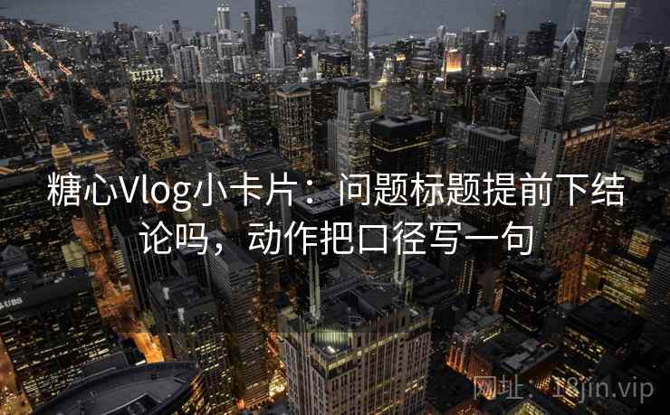 糖心Vlog小卡片：问题标题提前下结论吗，动作把口径写一句