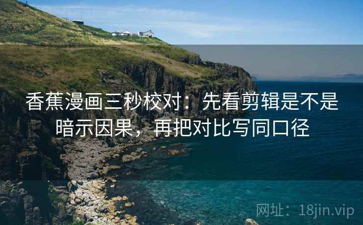 香蕉漫画三秒校对：先看剪辑是不是暗示因果，再把对比写同口径