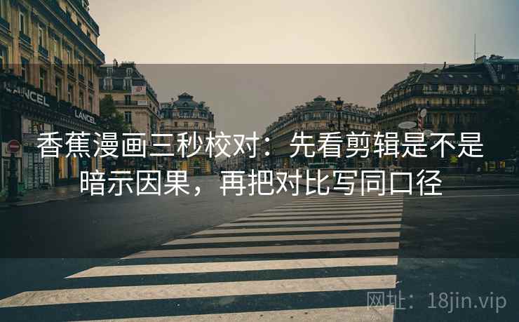 香蕉漫画三秒校对：先看剪辑是不是暗示因果，再把对比写同口径