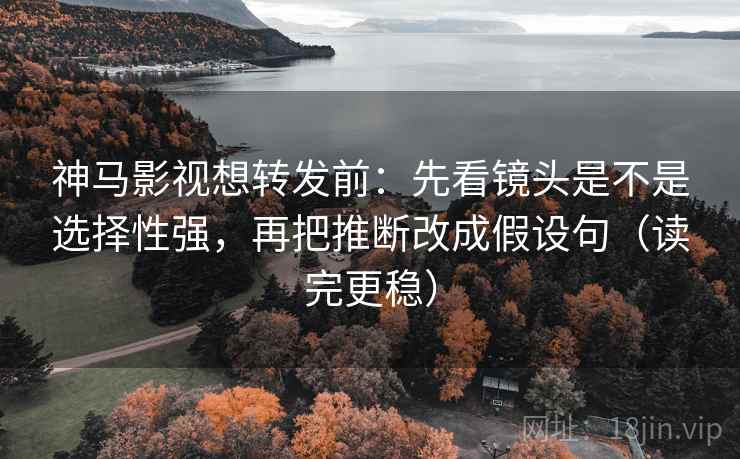 神马影视想转发前：先看镜头是不是选择性强，再把推断改成假设句（读完更稳）