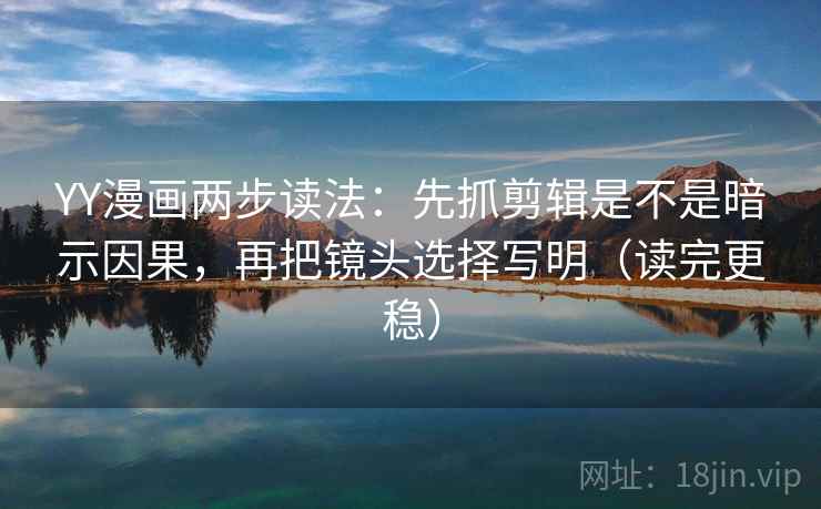 YY漫画两步读法：先抓剪辑是不是暗示因果，再把镜头选择写明（读完更稳）