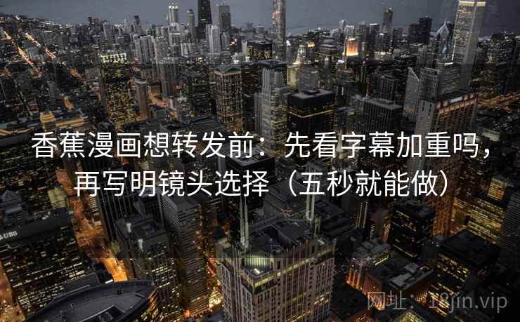 香蕉漫画想转发前：先看字幕加重吗，再写明镜头选择（五秒就能做）